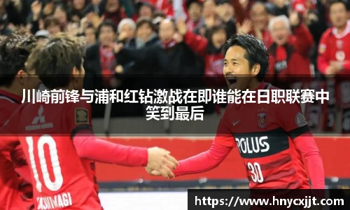 川崎前锋与浦和红钻激战在即谁能在日职联赛中笑到最后