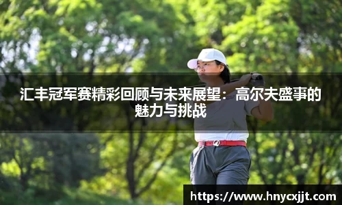 汇丰冠军赛精彩回顾与未来展望：高尔夫盛事的魅力与挑战