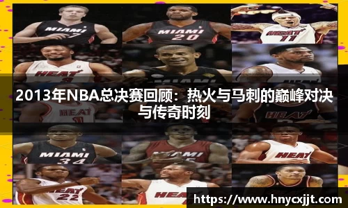 2013年NBA总决赛回顾：热火与马刺的巅峰对决与传奇时刻