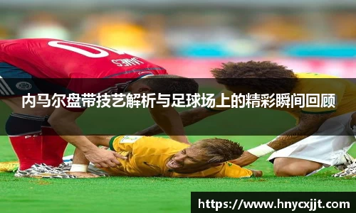 内马尔盘带技艺解析与足球场上的精彩瞬间回顾