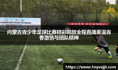内蒙古青少年足球比赛精彩回放全程直播重温青春激情与团队精神
