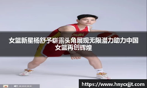 女篮新星杨舒予崭露头角展现无限潜力助力中国女篮再创辉煌
