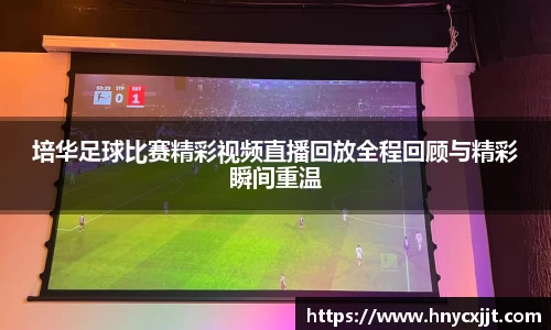 培华足球比赛精彩视频直播回放全程回顾与精彩瞬间重温