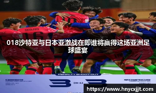 018沙特亚与日本亚激战在即谁将赢得这场亚洲足球盛宴