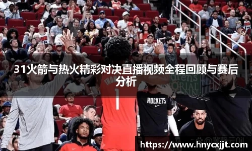 31火箭与热火精彩对决直播视频全程回顾与赛后分析
