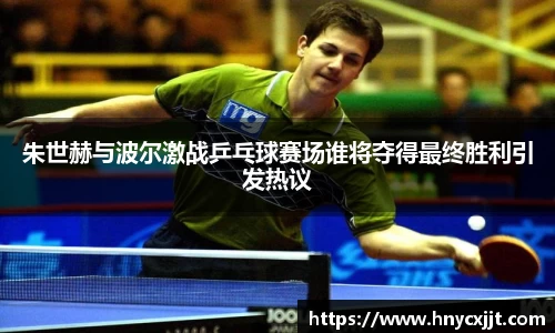 朱世赫与波尔激战乒乓球赛场谁将夺得最终胜利引发热议