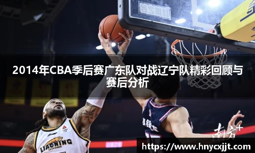 2014年CBA季后赛广东队对战辽宁队精彩回顾与赛后分析